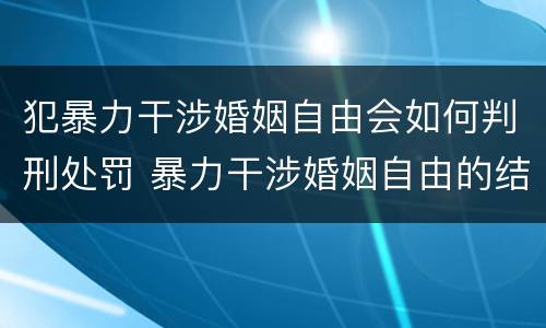 犯暴力干涉婚姻自由会如何判刑处罚 暴力干涉婚姻自由的结果加重犯