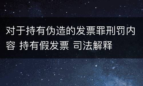 对于持有伪造的发票罪刑罚内容 持有假发票 司法解释