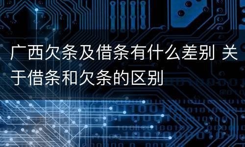 广西欠条及借条有什么差别 关于借条和欠条的区别