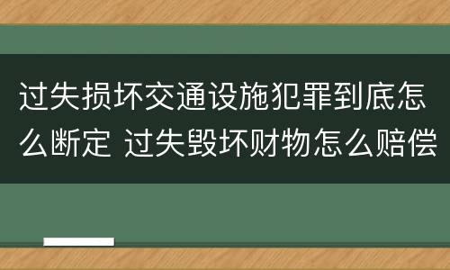 过失损坏交通设施犯罪到底怎么断定 过失毁坏财物怎么赔偿