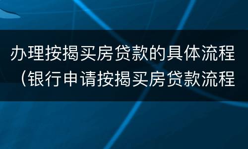 办理按揭买房贷款的具体流程（银行申请按揭买房贷款流程）