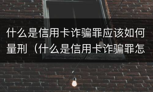 什么是信用卡诈骗罪应该如何量刑（什么是信用卡诈骗罪怎么处罚）