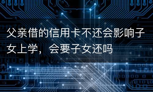 父亲借的信用卡不还会影响子女上学，会要子女还吗