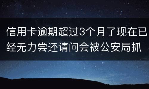 信用卡逾期超过3个月了现在已经无力尝还请问会被公安局抓去坐牢吗