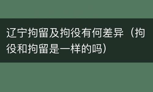 辽宁拘留及拘役有何差异（拘役和拘留是一样的吗）