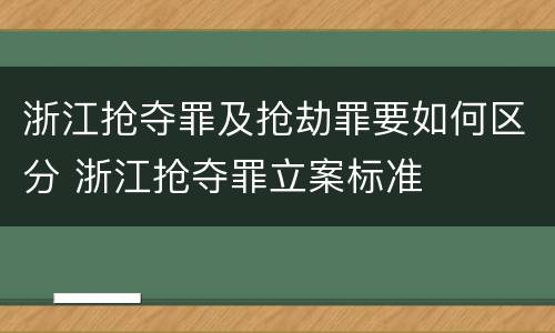 浙江抢夺罪及抢劫罪要如何区分 浙江抢夺罪立案标准