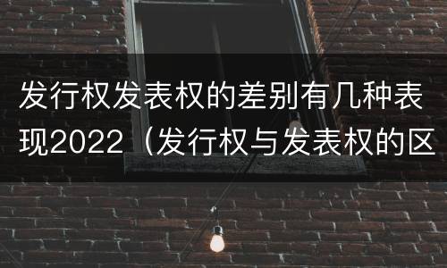 发行权发表权的差别有几种表现2022（发行权与发表权的区别）