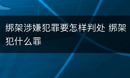 绑架涉嫌犯罪要怎样判处 绑架犯什么罪