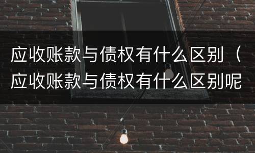 应收账款与债权有什么区别（应收账款与债权有什么区别呢）