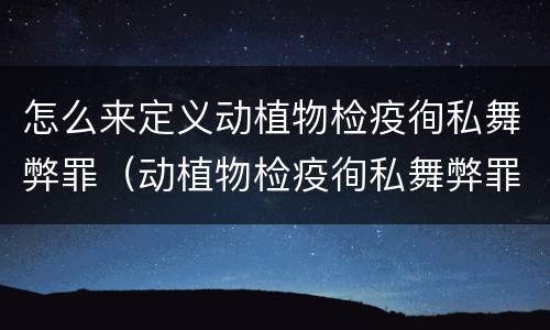怎么来定义动植物检疫徇私舞弊罪(动植物检疫徇私舞弊罪犯罪主体) 怎么来定义动植物检疫徇私舞弊罪(动植物检疫徇私舞弊罪犯罪主体)
