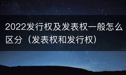 2022发行权及发表权一般怎么区分（发表权和发行权）