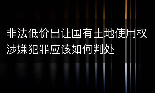 非法低价出让国有土地使用权涉嫌犯罪应该如何判处