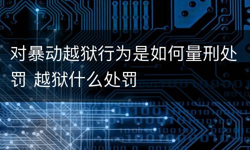 对暴动越狱行为是如何量刑处罚 越狱什么处罚