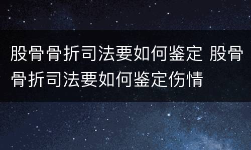 股骨骨折司法要如何鉴定 股骨骨折司法要如何鉴定伤情
