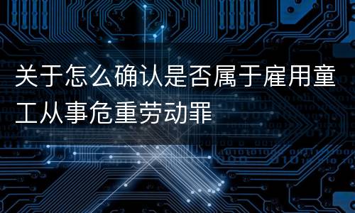 关于怎么确认是否属于雇用童工从事危重劳动罪