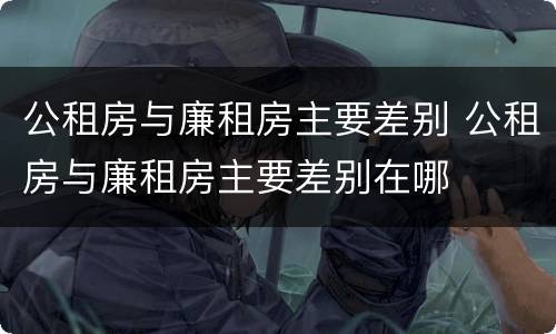公租房与廉租房主要差别 公租房与廉租房主要差别在哪