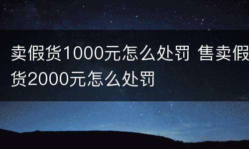 卖假货1000元怎么处罚 售卖假货2000元怎么处罚