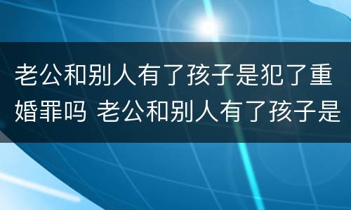 老公和别人有了孩子是犯了重婚罪吗 老公和别人有了孩子是犯了重婚罪吗怎么判