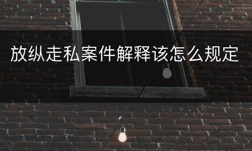 放纵走私案件解释该怎么规定