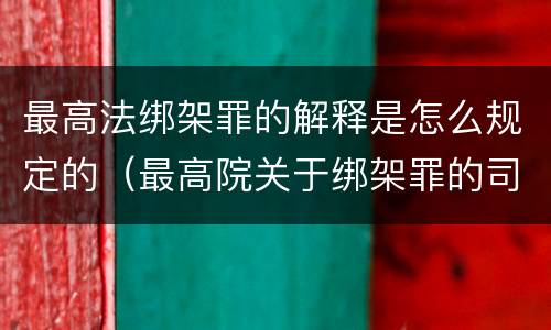 最高法绑架罪的解释是怎么规定的（最高院关于绑架罪的司法解释）