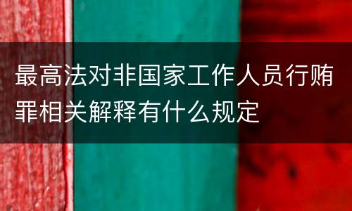 最高法对非国家工作人员行贿罪相关解释有什么规定