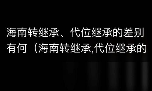 海南转继承、代位继承的差别有何（海南转继承,代位继承的差别有何影响）