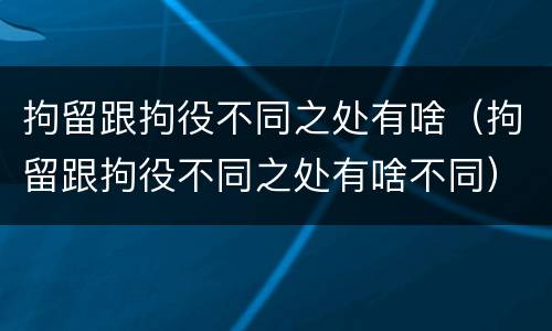拘留跟拘役不同之处有啥（拘留跟拘役不同之处有啥不同）