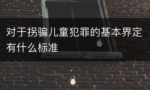 对于拐骗儿童犯罪的基本界定有什么标准