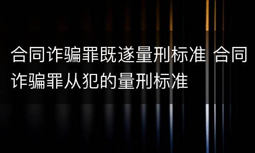 合同诈骗罪既遂量刑标准 合同诈骗罪从犯的量刑标准