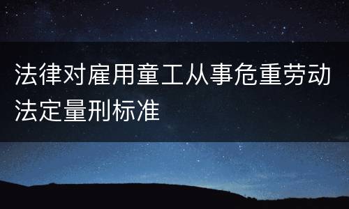 法律对雇用童工从事危重劳动法定量刑标准