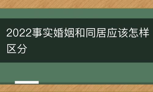 2022事实婚姻和同居应该怎样区分