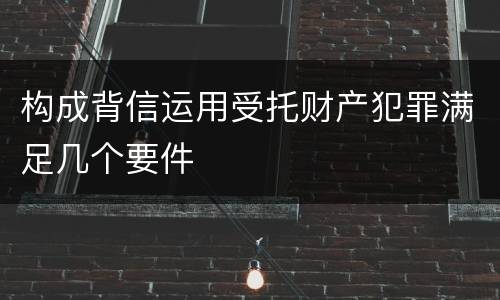 构成背信运用受托财产犯罪满足几个要件