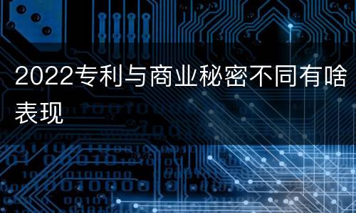 2022专利与商业秘密不同有啥表现