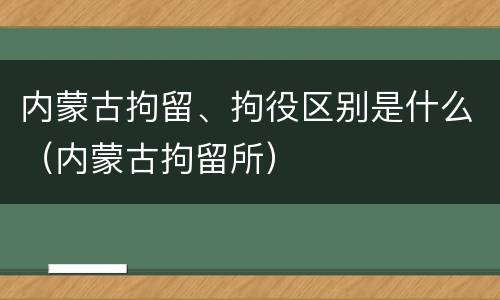 内蒙古拘留、拘役区别是什么（内蒙古拘留所）