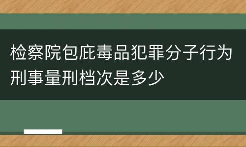 检察院包庇毒品犯罪分子行为刑事量刑档次是多少