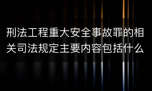 刑法工程重大安全事故罪的相关司法规定主要内容包括什么