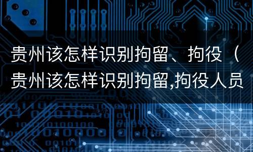 贵州该怎样识别拘留、拘役（贵州该怎样识别拘留,拘役人员）