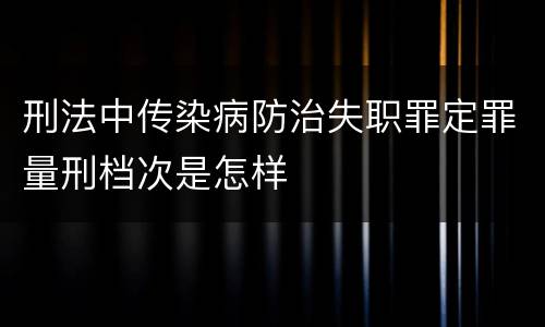 刑法中传染病防治失职罪定罪量刑档次是怎样