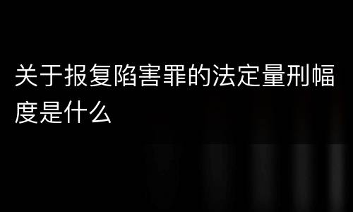 关于报复陷害罪的法定量刑幅度是什么