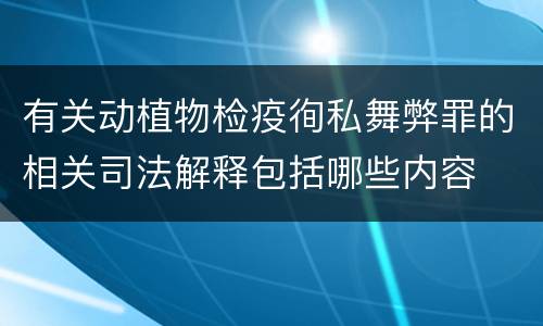 有关动植物检疫徇私舞弊罪的相关司法解释包括哪些内容