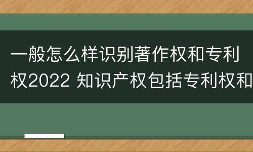 一般怎么样识别著作权和专利权2022 知识产权包括专利权和著作权吗