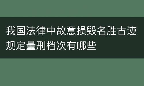 我国法律中故意损毁名胜古迹规定量刑档次有哪些