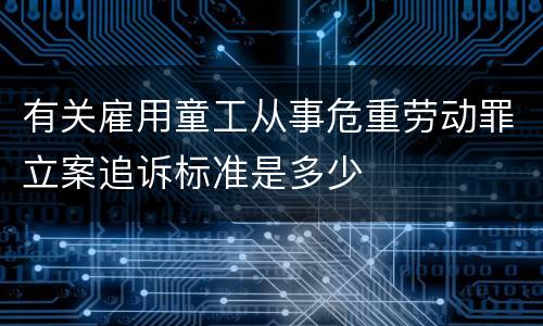有关雇用童工从事危重劳动罪立案追诉标准是多少