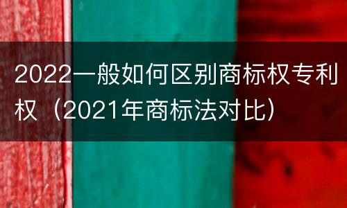 2022一般如何区别商标权专利权（2021年商标法对比）