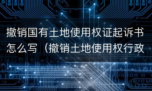 撤销国有土地使用权证起诉书怎么写（撤销土地使用权行政起诉状）