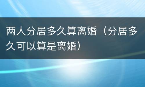 两人分居多久算离婚（分居多久可以算是离婚）