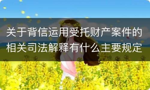 关于背信运用受托财产案件的相关司法解释有什么主要规定