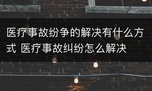 医疗事故纷争的解决有什么方式 医疗事故纠纷怎么解决