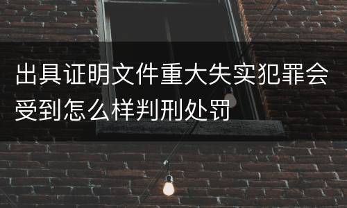 出具证明文件重大失实犯罪会受到怎么样判刑处罚