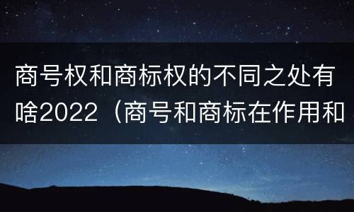 商号权和商标权的不同之处有啥2022（商号和商标在作用和性质上的区别）